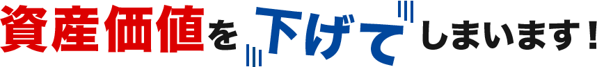 資産価値を下げてしまいます!