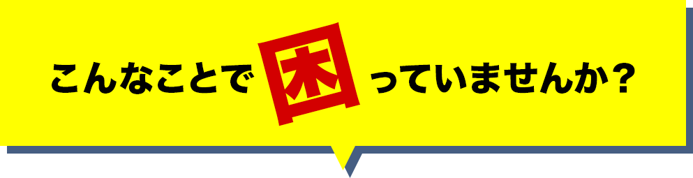 こんなことで困っていませんか?